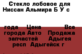 Стекло лобовое для Ниссан Альмира Б/У с 2014 года. › Цена ­ 5 000 - Все города Авто » Продажа запчастей   . Адыгея респ.,Адыгейск г.